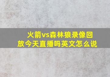 火箭vs森林狼录像回放今天直播吗英文怎么说