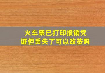 火车票已打印报销凭证但丢失了可以改签吗