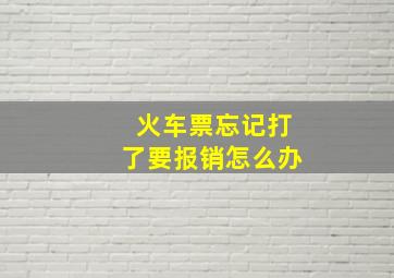 火车票忘记打了要报销怎么办