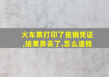 火车票打印了报销凭证,结果弄丢了,怎么退钱