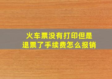 火车票没有打印但是退票了手续费怎么报销