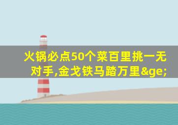 火锅必点50个菜百里挑一无对手,金戈铁马踏万里≥