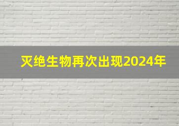 灭绝生物再次出现2024年