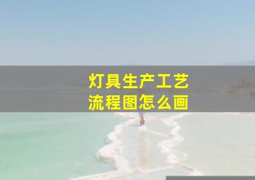 灯具生产工艺流程图怎么画