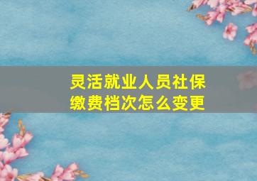 灵活就业人员社保缴费档次怎么变更