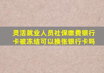 灵活就业人员社保缴费银行卡被冻结可以换张银行卡吗