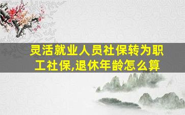 灵活就业人员社保转为职工社保,退休年龄怎么算