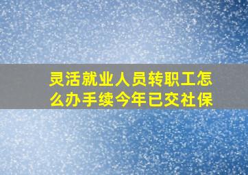 灵活就业人员转职工怎么办手续今年已交社保