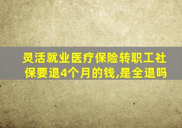 灵活就业医疗保险转职工社保要退4个月的钱,是全退吗