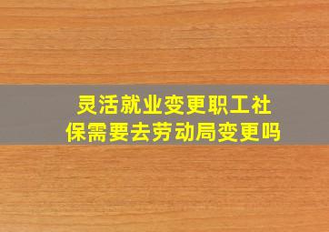 灵活就业变更职工社保需要去劳动局变更吗