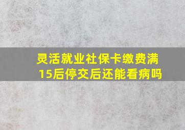 灵活就业社保卡缴费满15后停交后还能看病吗