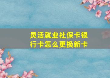 灵活就业社保卡银行卡怎么更换新卡