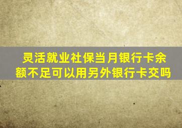 灵活就业社保当月银行卡余额不足可以用另外银行卡交吗