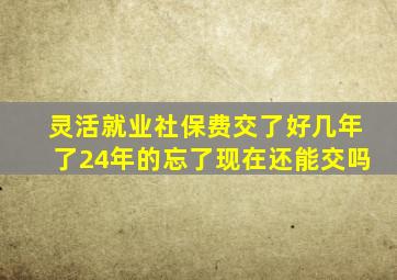 灵活就业社保费交了好几年了24年的忘了现在还能交吗