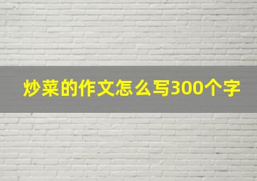 炒菜的作文怎么写300个字