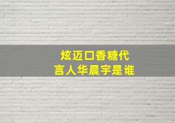 炫迈口香糖代言人华晨宇是谁