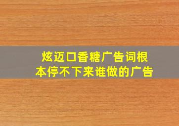 炫迈口香糖广告词根本停不下来谁做的广告