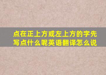 点在正上方或左上方的字先写点什么呢英语翻译怎么说