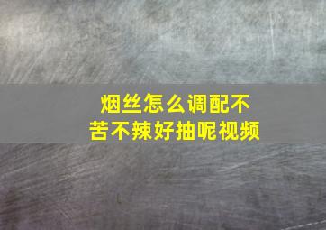 烟丝怎么调配不苦不辣好抽呢视频