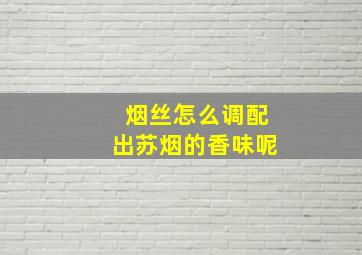 烟丝怎么调配出苏烟的香味呢