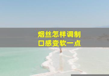 烟丝怎样调制口感变软一点