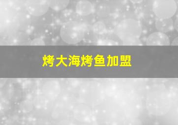 烤大海烤鱼加盟