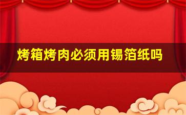 烤箱烤肉必须用锡箔纸吗