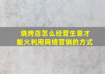 烧烤店怎么经营生意才能火利用网络营销的方式