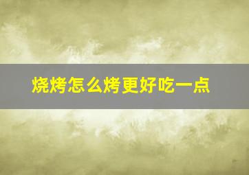 烧烤怎么烤更好吃一点