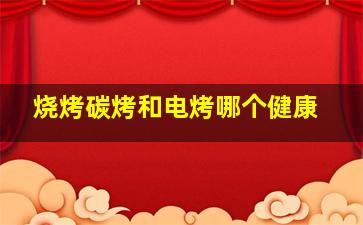 烧烤碳烤和电烤哪个健康