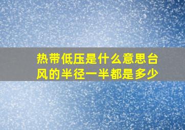 热带低压是什么意思台风的半径一半都是多少