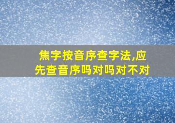 焦字按音序查字法,应先查音序吗对吗对不对