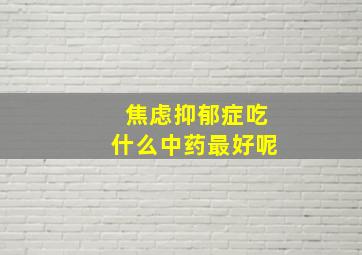 焦虑抑郁症吃什么中药最好呢