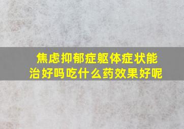 焦虑抑郁症躯体症状能治好吗吃什么药效果好呢