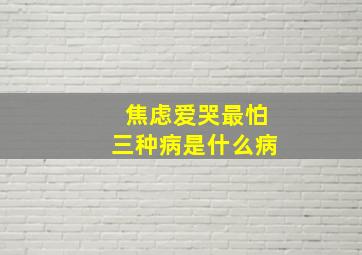 焦虑爱哭最怕三种病是什么病