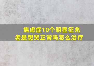 焦虑症10个明显征兆老是想哭正常吗怎么治疗