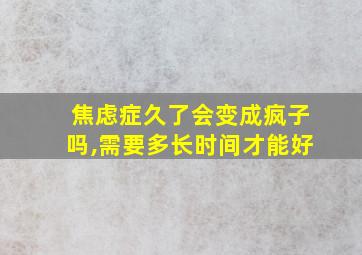 焦虑症久了会变成疯子吗,需要多长时间才能好