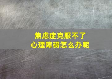 焦虑症克服不了心理障碍怎么办呢