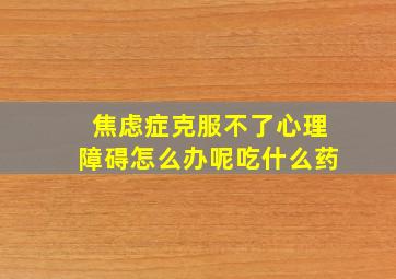 焦虑症克服不了心理障碍怎么办呢吃什么药