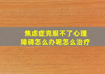 焦虑症克服不了心理障碍怎么办呢怎么治疗