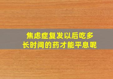 焦虑症复发以后吃多长时间的药才能平息呢