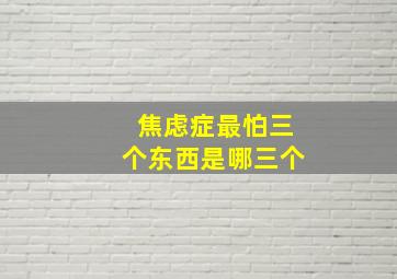 焦虑症最怕三个东西是哪三个