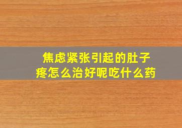 焦虑紧张引起的肚子疼怎么治好呢吃什么药