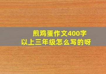 煎鸡蛋作文400字以上三年级怎么写的呀