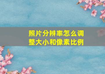 照片分辨率怎么调整大小和像素比例