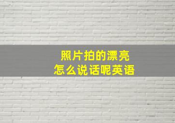 照片拍的漂亮怎么说话呢英语