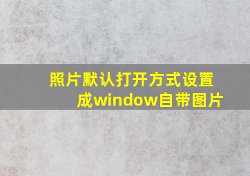 照片默认打开方式设置成window自带图片