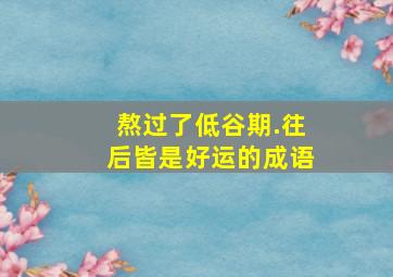 熬过了低谷期.往后皆是好运的成语