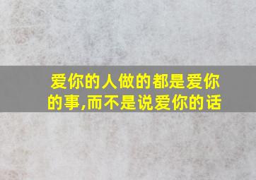 爱你的人做的都是爱你的事,而不是说爱你的话