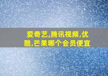 爱奇艺,腾讯视频,优酷,芒果哪个会员便宜